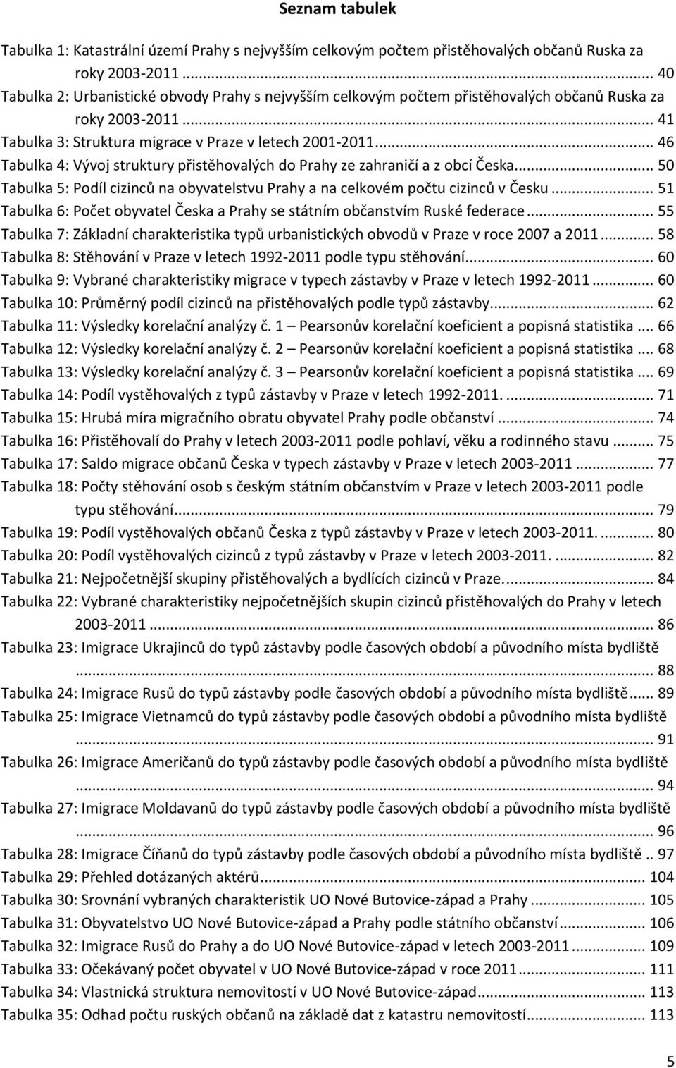 .. 46 Tabulka 4: Vývoj struktury přistěhovalých do Prahy ze zahraničí a z obcí Česka... 50 Tabulka 5: Podíl cizinců na obyvatelstvu Prahy a na celkovém počtu cizinců v Česku.