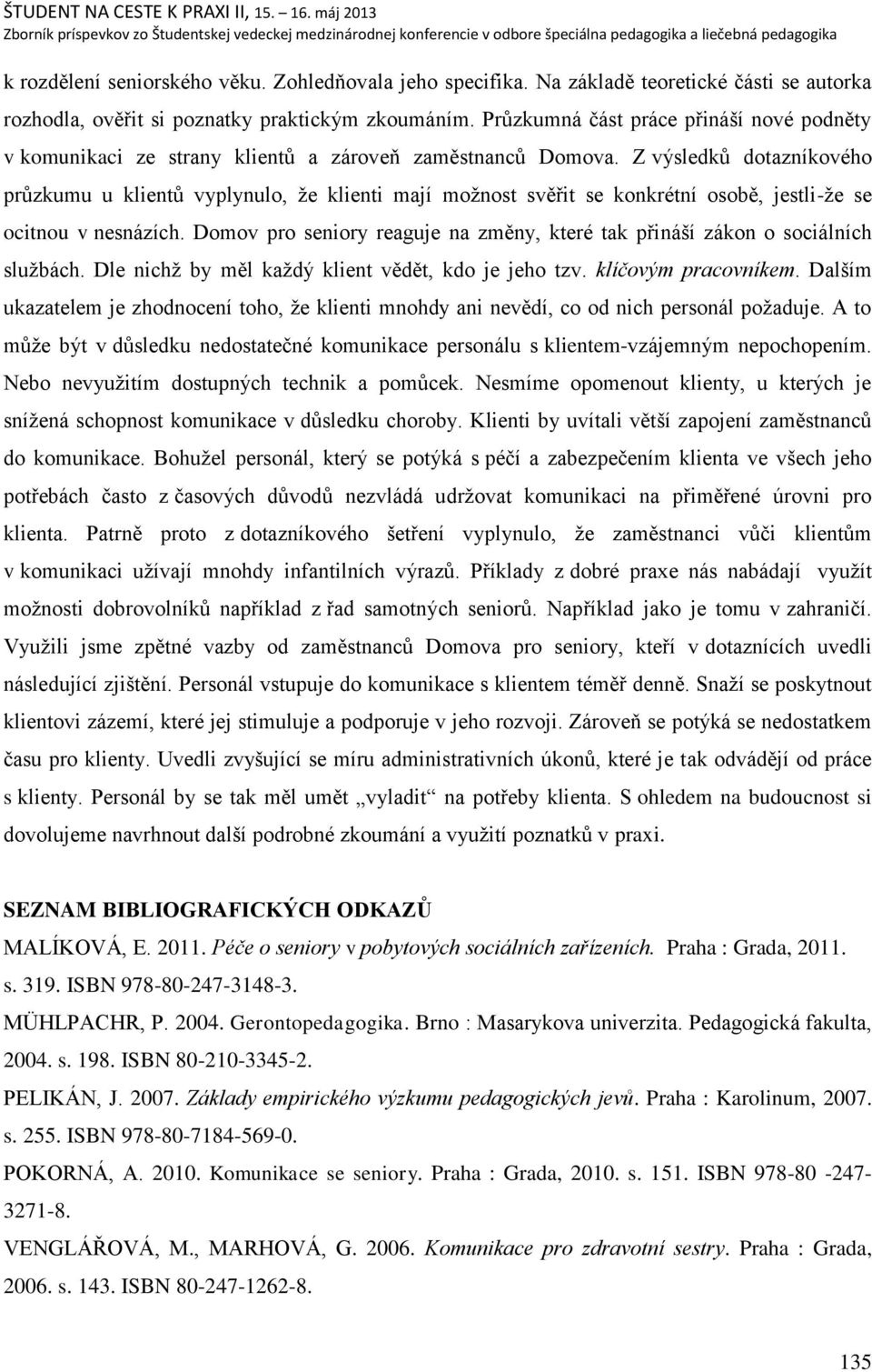 Z výsledkŧ dotazníkového prŧzkumu u klientŧ vyplynulo, ņe klienti mají moņnost svěřit se konkrétní osobě, jestli-ņe se ocitnou v nesnázích.