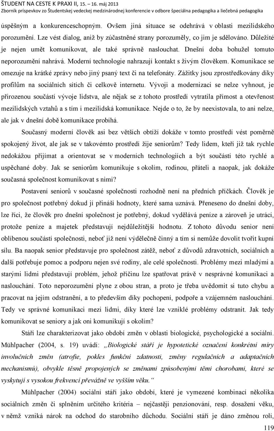 Komunikace se omezuje na krátké zprávy nebo jiný psaný text či na telefonáty. Záņitky jsou zprostředkovány díky profilŧm na sociálních sítích či celkově internetu.