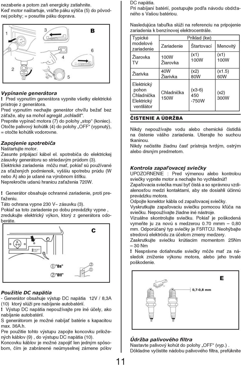 Prepnite vypínač motora (7) do polohy stop (koniec). Otočte palivový kohútik (4) do polohy OFF (vypnutý), = otočte kohútik vodorovne. Zapojenie spotrebiča Naštartujte motor.