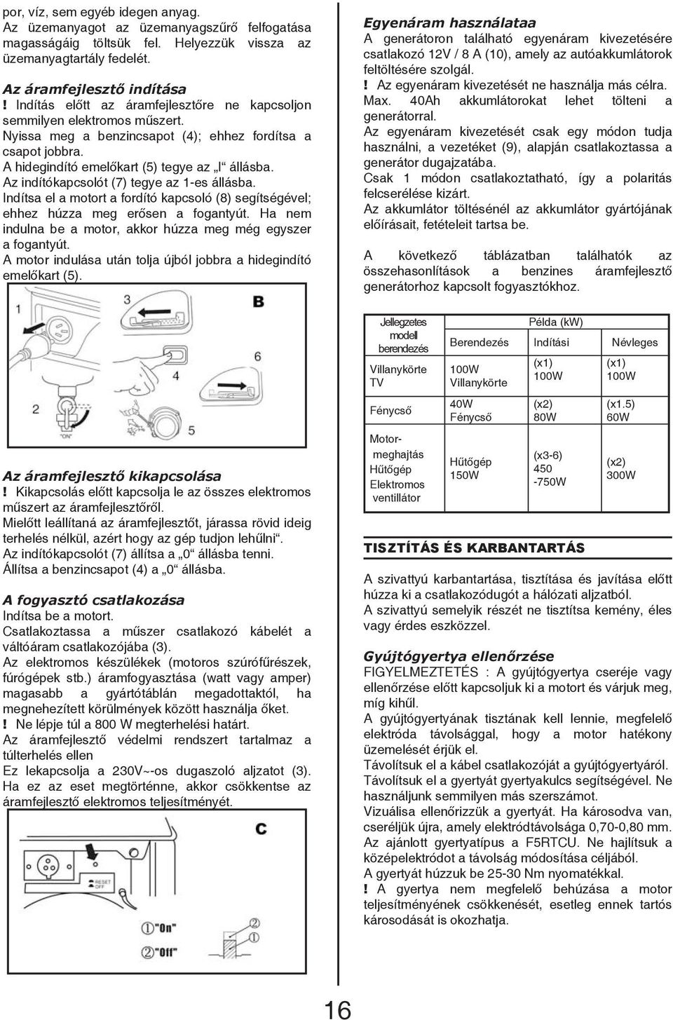 Az indítókapcsolót (7) tegye az 1-es állásba. Indítsa el a motort a fordító kapcsoló (8) segítségével; ehhez húzza meg erősen a fogantyút.