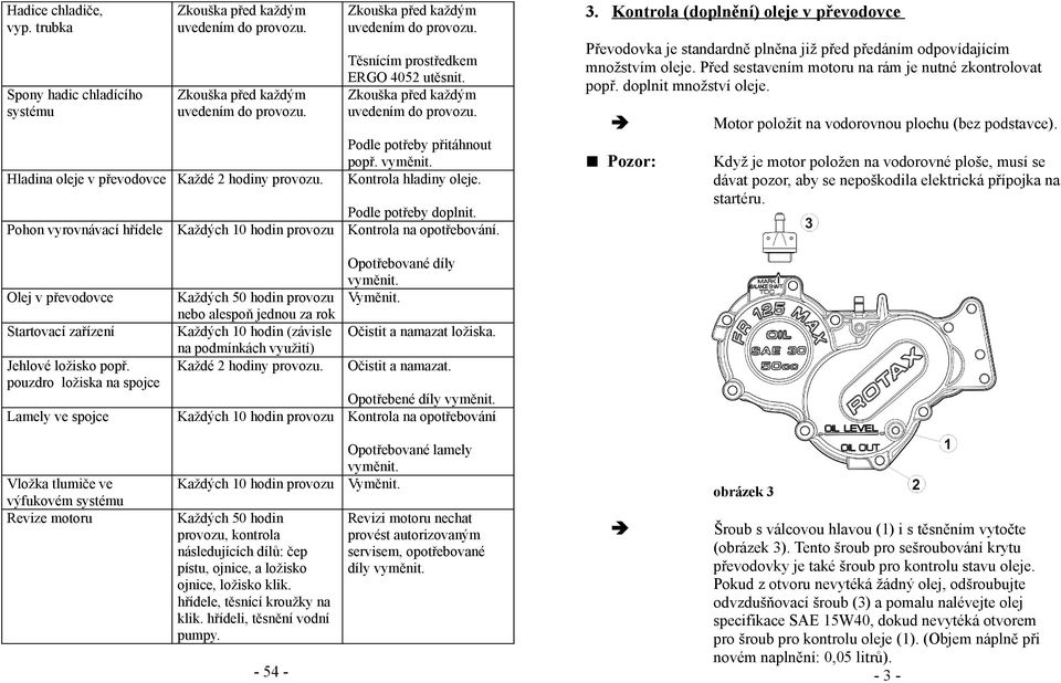 Pohon vyrovnávací hřídele Každých 10 hodin provozu Kontrola na opotřebování. 3. Kontrola (doplnění) oleje v převodovce Převodovka je standardně plněna již před předáním odpovídajícím množstvím oleje.