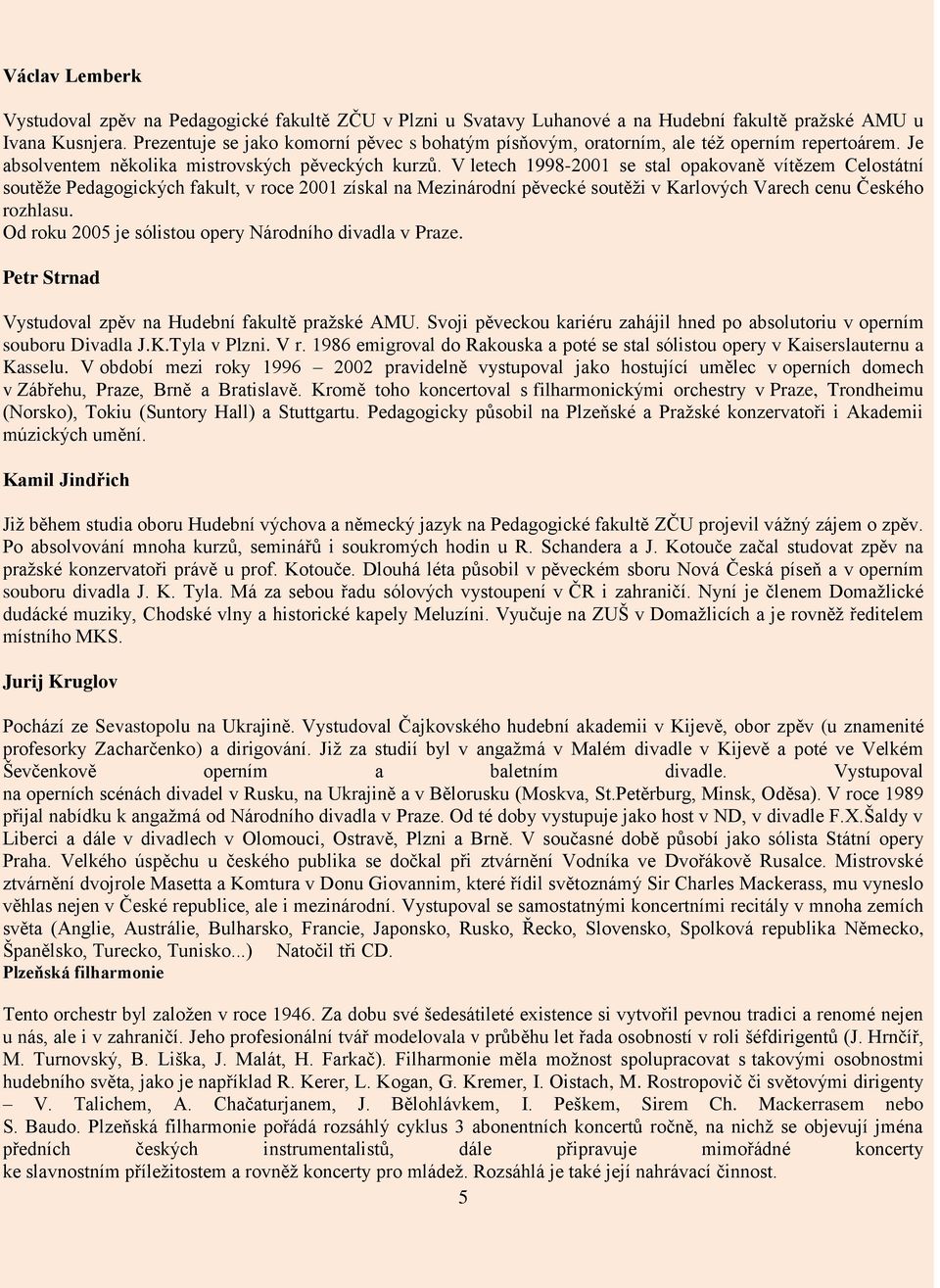 V letech 1998-2001 se stal opakovaně vítězem Celostátní soutěţe Pedagogických fakult, v roce 2001 získal na Mezinárodní pěvecké soutěţi v Karlových Varech cenu Českého rozhlasu.