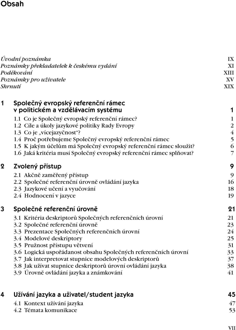 5 K jakým účelům má Společný evropský referenční rámec sloužit? 6 1.6 Jaká kritéria musí Společný evropský referenční rámec splňovat? 7 2 Zvolený přístup 9 2.1 Akčně zaměřený přístup 9 2.