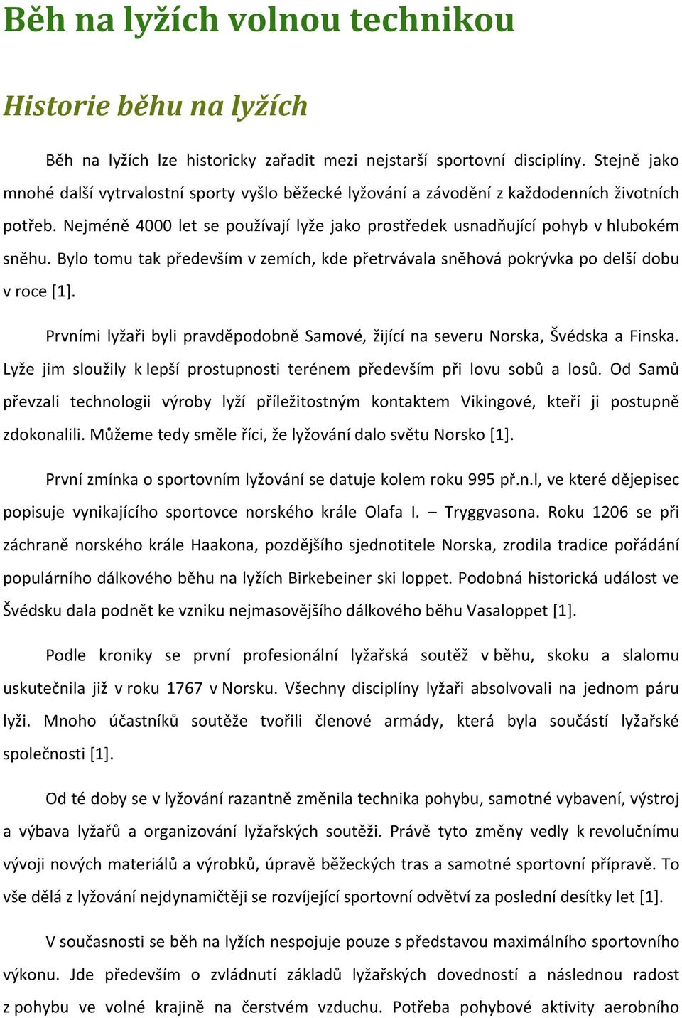 Bylo tomu tak především v zemích, kde přetrvávala sněhová pokrývka po delší dobu v roce [1]. Prvními lyžaři byli pravděpodobně Samové, žijící na severu Norska, Švédska a Finska.