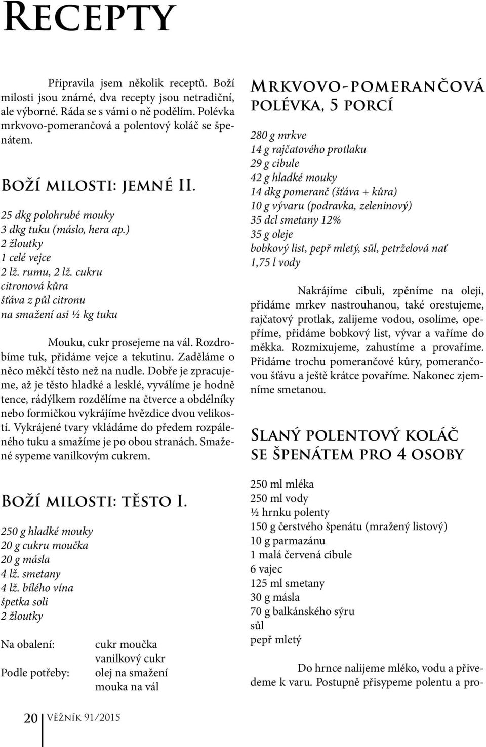 cukru citronová kůra šťáva z půl citronu na smažení asi ½ kg tuku Mouku, cukr prosejeme na vál. Rozdrobíme tuk, přidáme vejce a tekutinu. Zaděláme o něco měkčí těsto než na nudle.