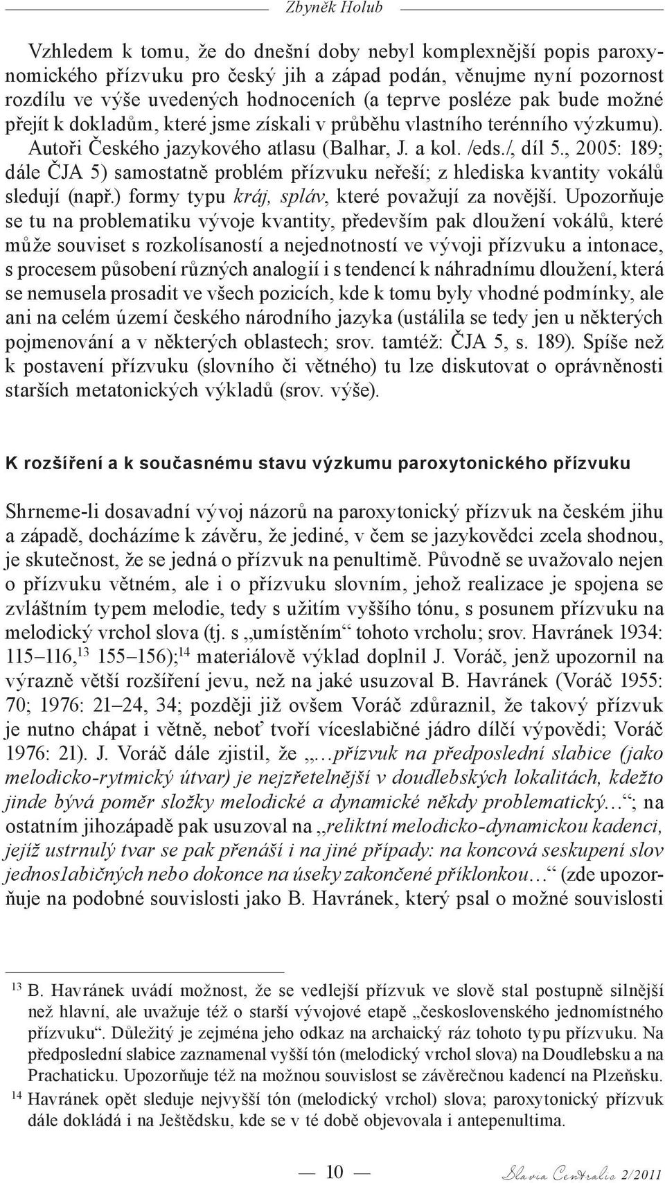 , 2005: 189; dále ČJA 5) samostatně problém přízvuku neřeší; z hlediska kvantity vokálů sledují (např.) formy typu kráj, spláv, které považují za novější.