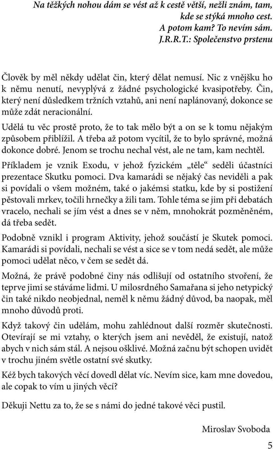 Udělá tu věc prostě proto, že to tak mělo být a on se k tomu nějakým způsobem přiblížil. A třeba až potom vycítil, že to bylo správné, možná dokonce dobré.