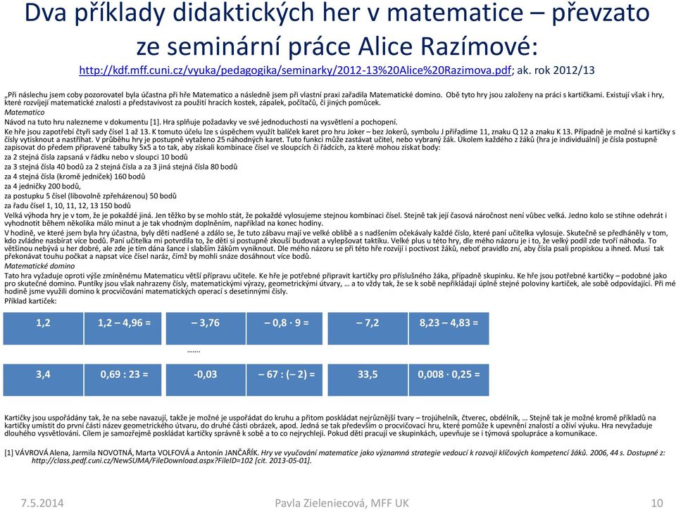 Existují však i hry, které rozvíjejí matematické znalosti a představivost za použití hracích kostek, zápalek, počítačů, či jiných pomůcek. Matematico Návod na tuto hru nalezneme v dokumentu [1].