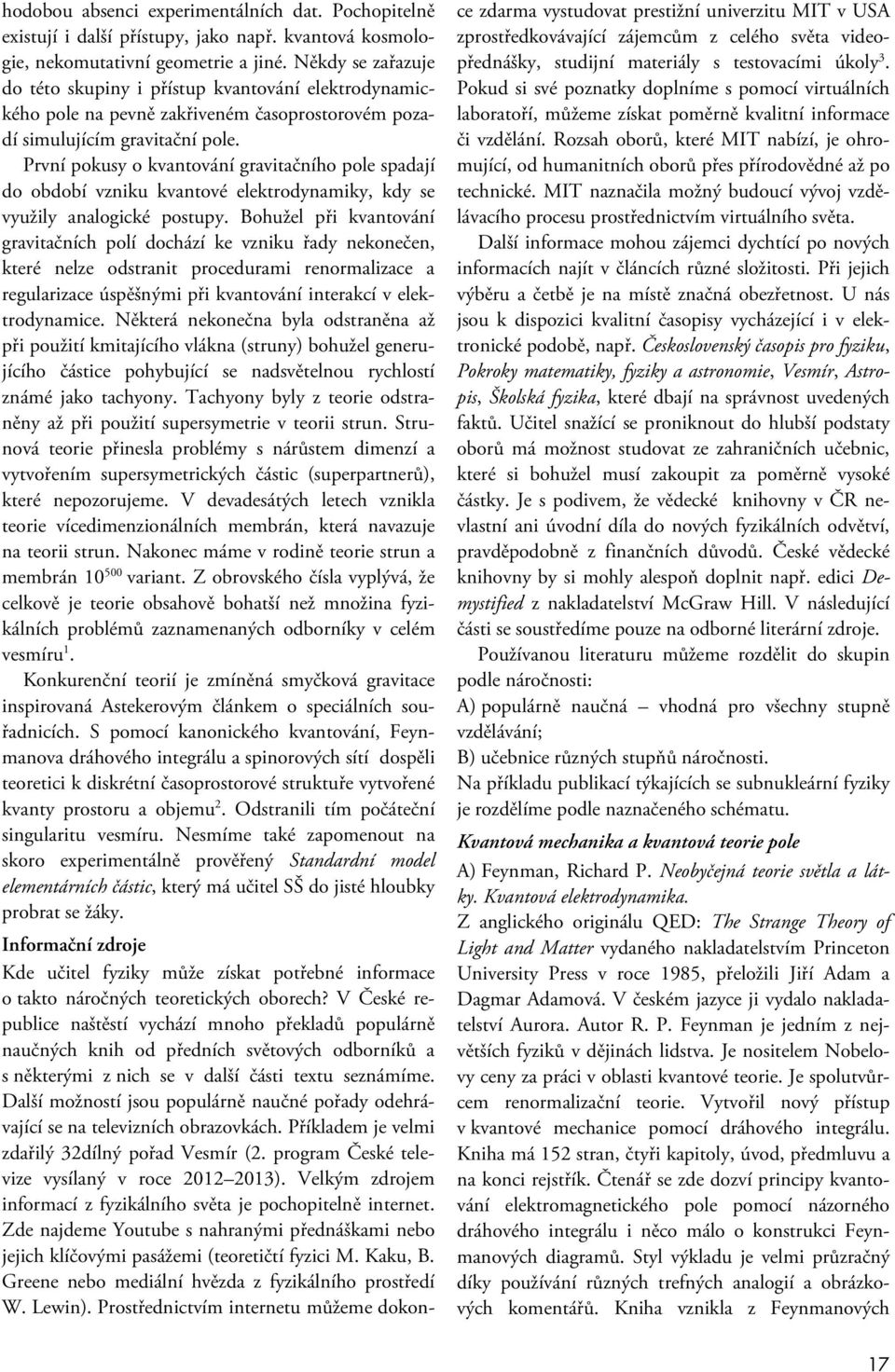 První pokusy o kvantování gravitačního pole spadají do období vzniku kvantové elektrodynamiky, kdy se využily analogické postupy.