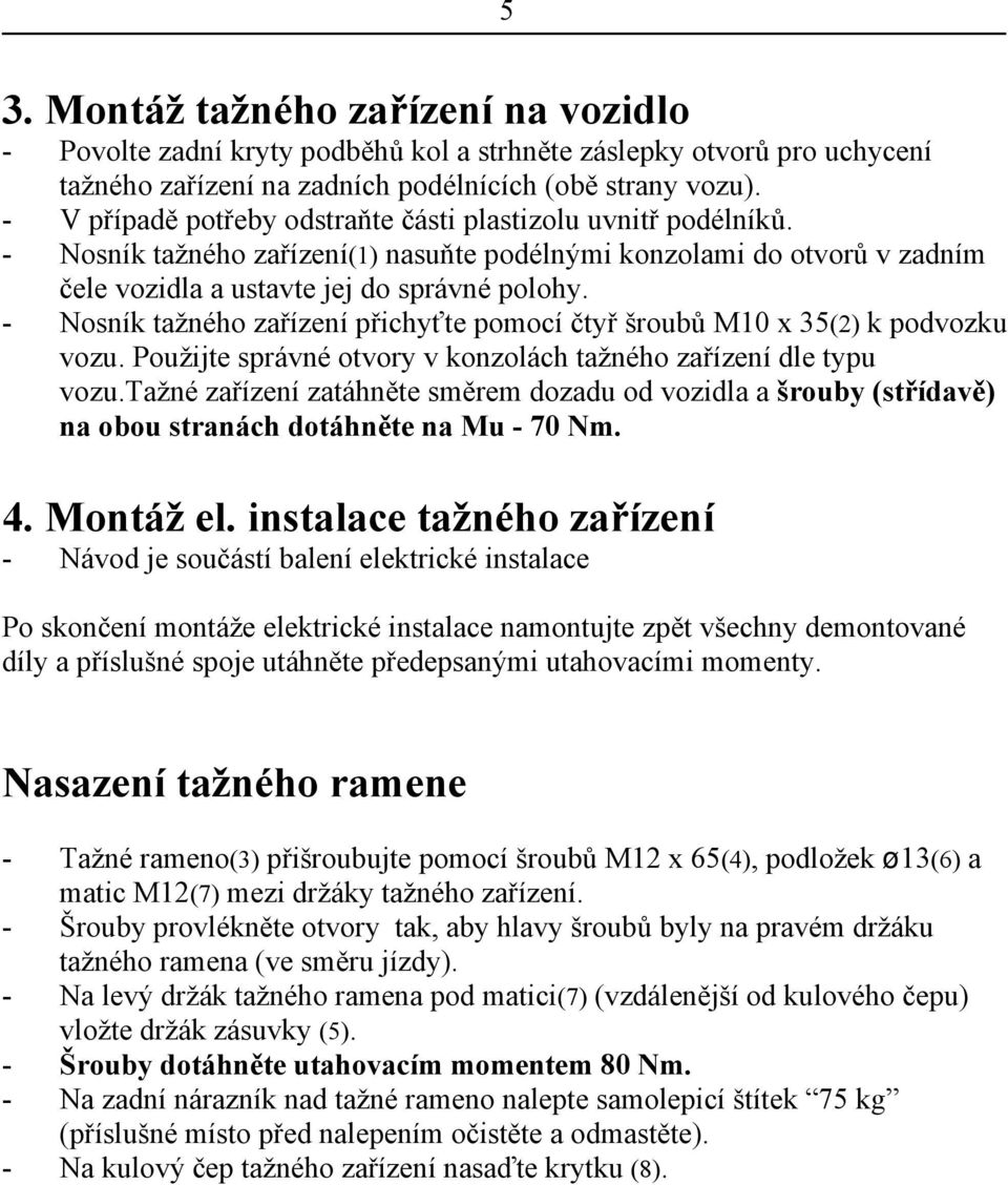 - Nosník tažného zařízení přichyťte pomocí čtyř šroubů M10 x 35(2) k podvozku vozu. Použijte správné otvory v konzolách tažného zařízení dle typu vozu.