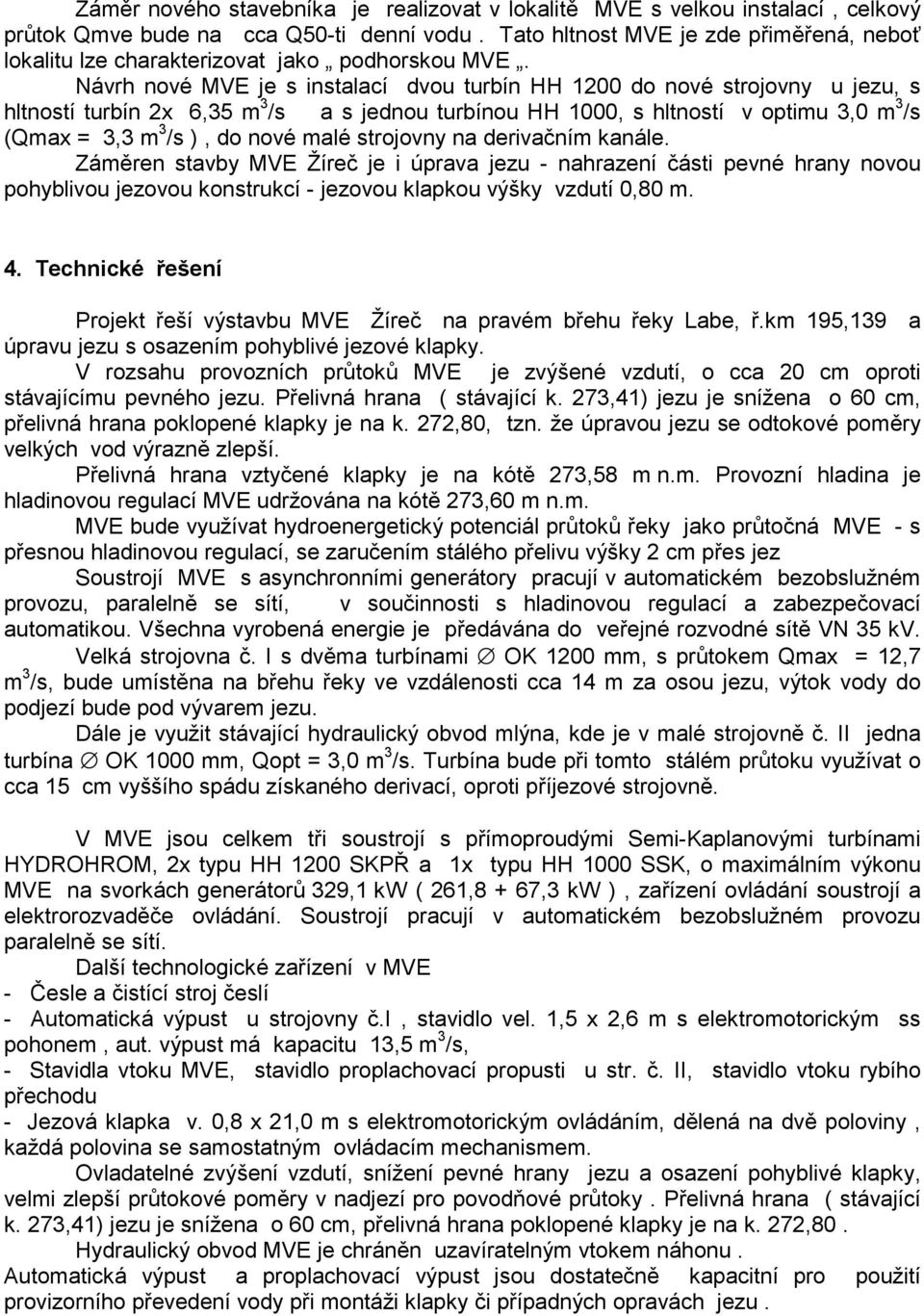 Návrh nové MVE je s instalací dvou turbín HH 1200 do nové strojovny u jezu, s hltností turbín 2x 6,35 m 3 /s a s jednou turbínou HH 1000, s hltností v optimu 3,0 m 3 /s (Qmax = 3,3 m 3 /s ), do nové