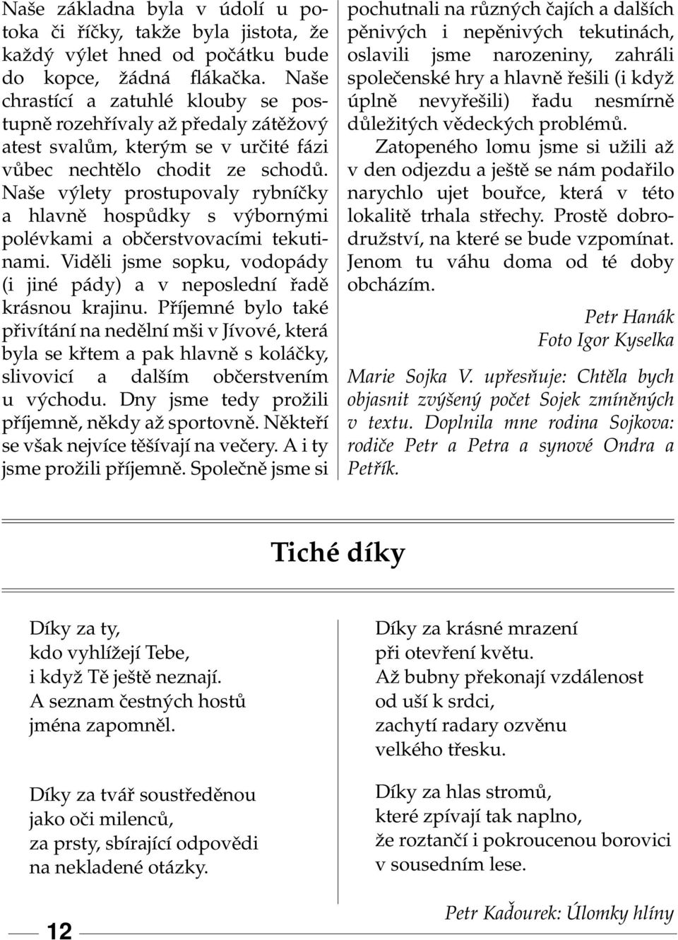 Naše výlety prostupovaly rybníčky a hlavně hospůdky s výbornými polévkami a občerstvovacími tekutinami. Viděli jsme sopku, vodopády (i jiné pády) a v neposlední řadě krásnou krajinu.