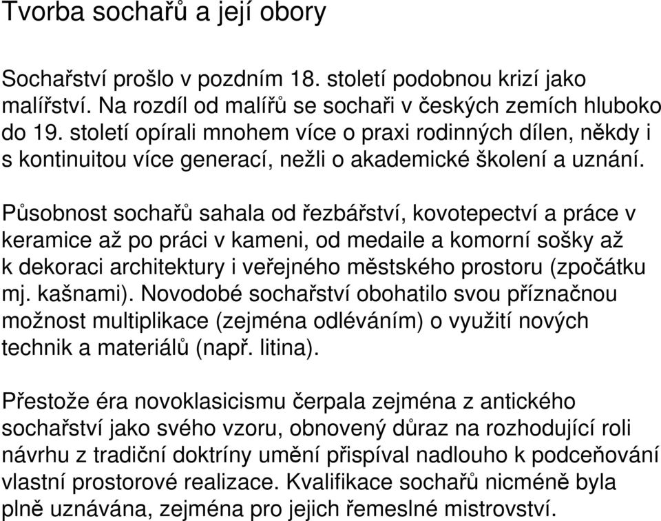 Působnost sochařů sahala od řezbářství, kovotepectví a práce v keramice až po práci v kameni, od medaile a komorní sošky až k dekoraci architektury i veřejného městského prostoru (zpočátku mj.