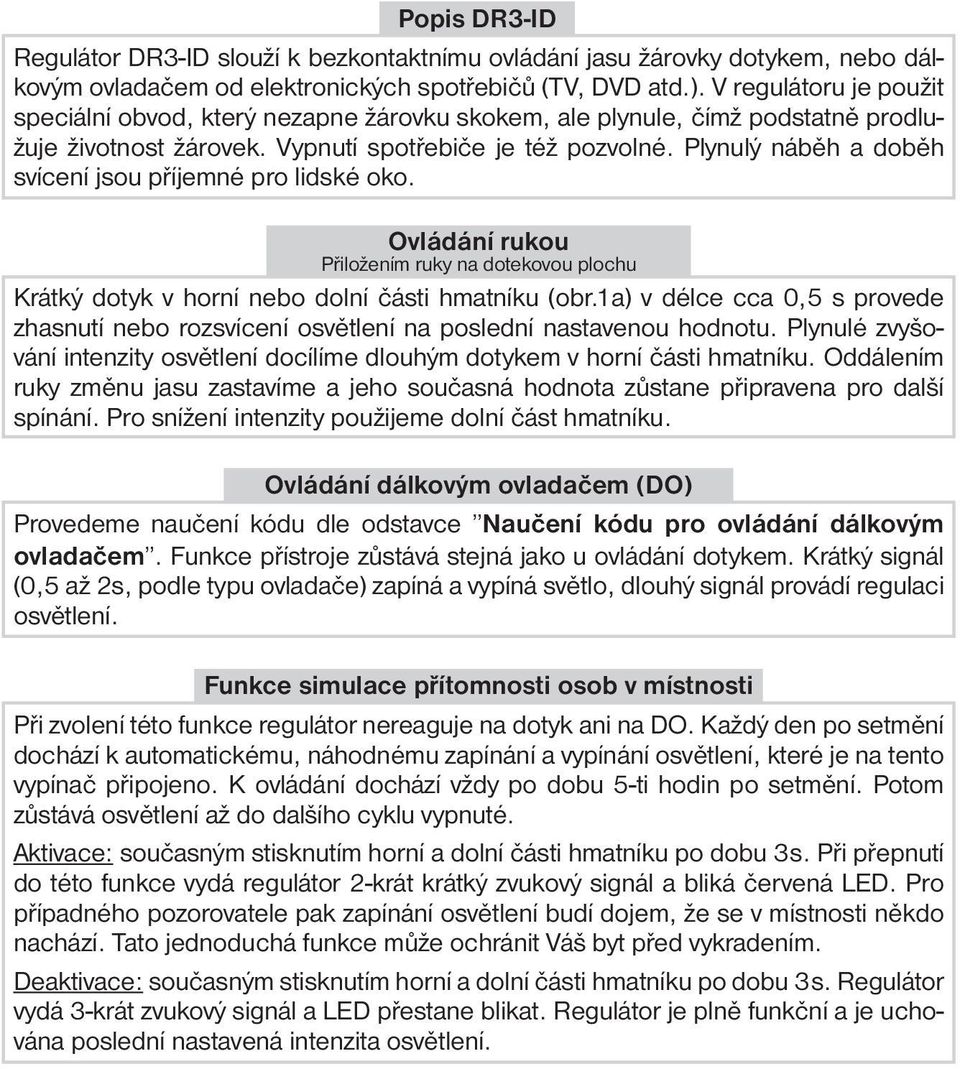 Plynulý náběh a doběh svícení jsou příjemné pro lidské oko. Ovládání rukou Přiložením ruky na dotekovou plochu Krátký dotyk v horní nebo dolní části hmatníku (obr.