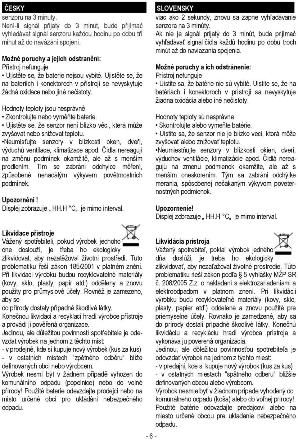 Hodnoty teploty jsou nesprávné Zkontrolujte nebo vyměňte baterie. Ujistěte se, že senzor není blízko věci, která může zvyšovat nebo snižovat teplotu.