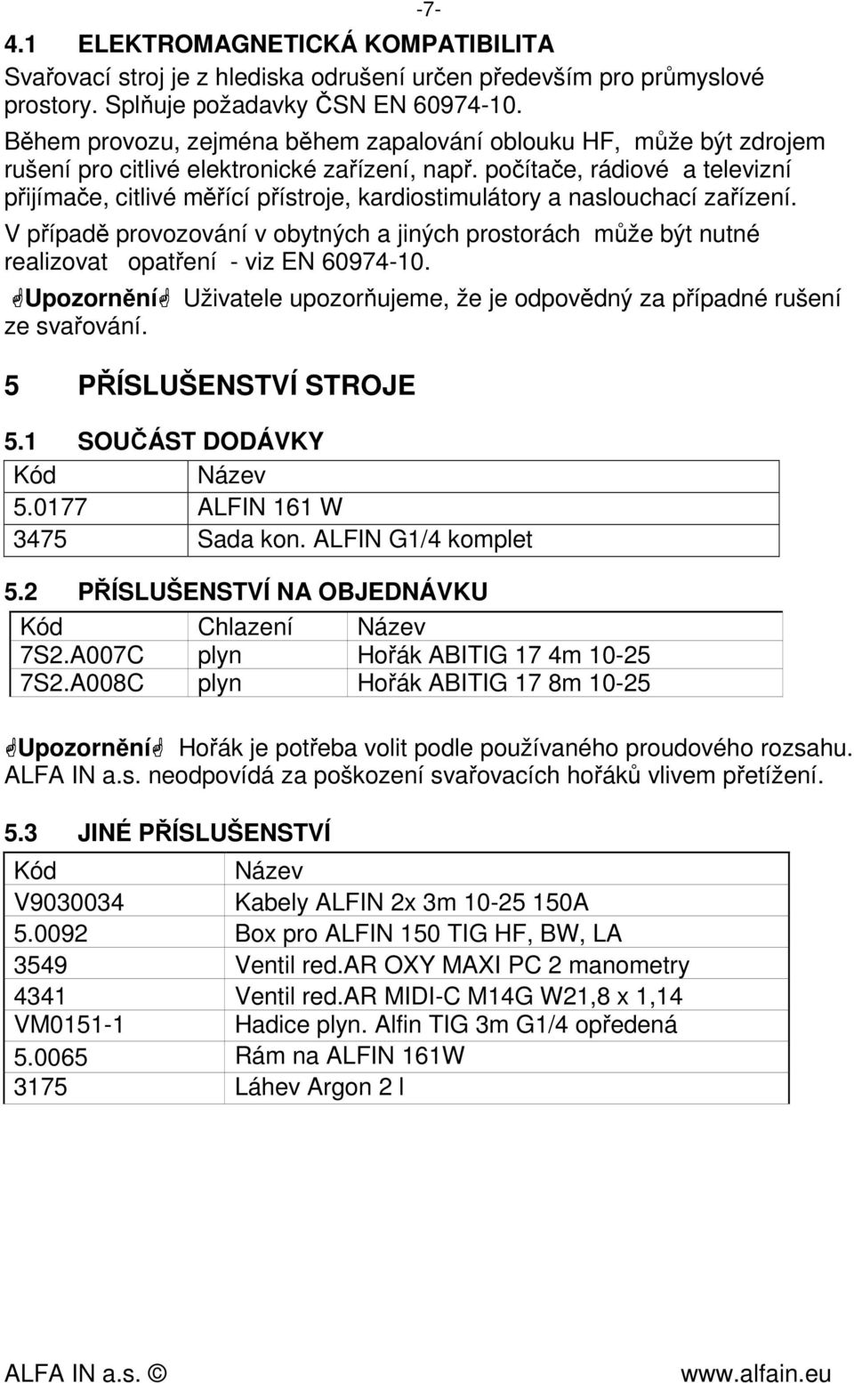 počítače, rádiové a televizní přijímače, citlivé měřící přístroje, kardiostimulátory a naslouchací zařízení.