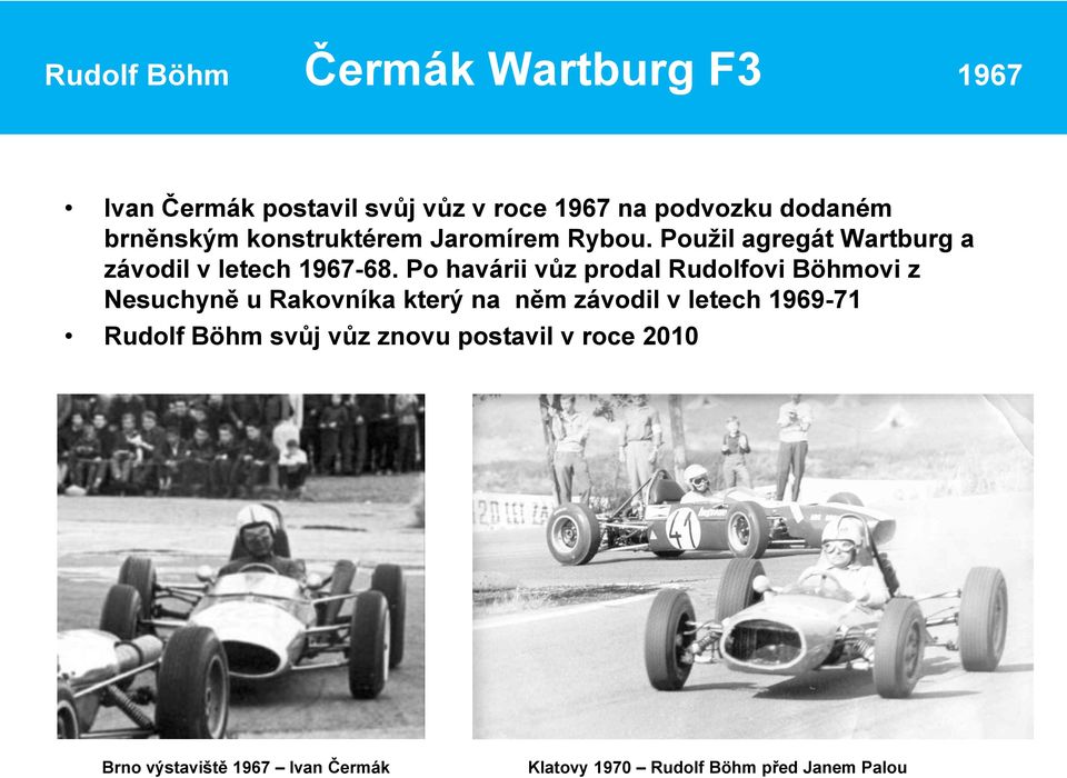 Po havárii vůz prodal Rudolfovi Böhmovi z Nesuchyně u Rakovníka který na něm závodil v letech 1969-71