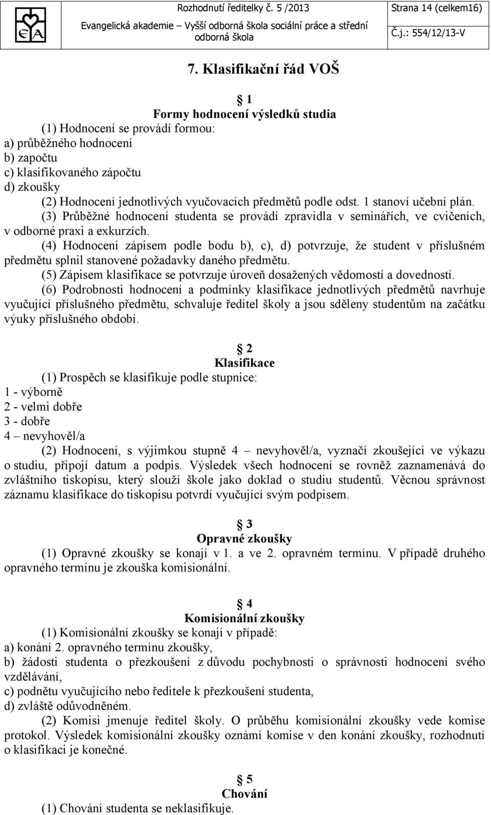 předmětů podle odst. 1 stanoví učební plán. (3) Průběžné hodnocení studenta se provádí zpravidla v seminářích, ve cvičeních, v odborné praxi a exkurzích.