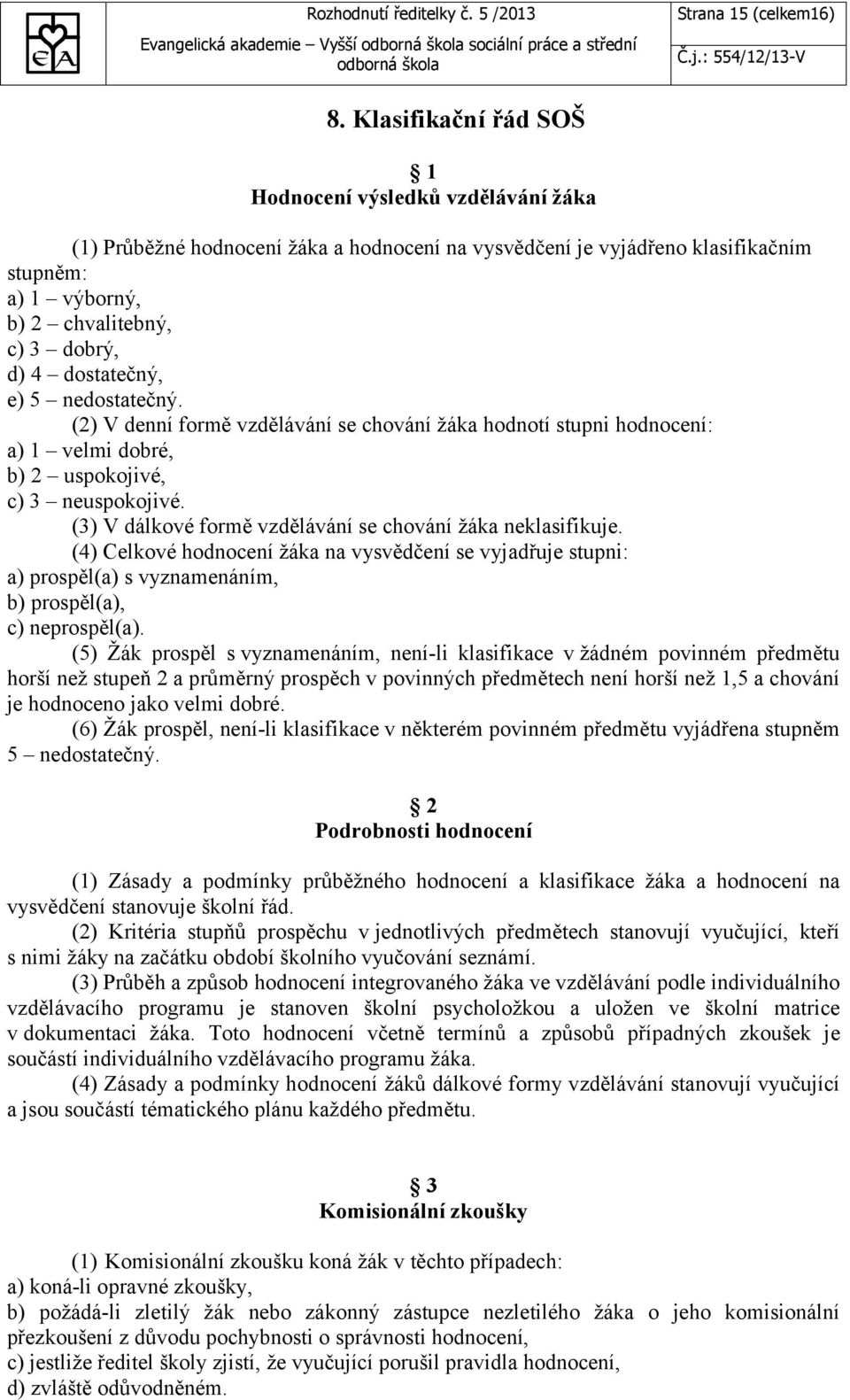 dostatečný, e) 5 nedostatečný. (2) V denní formě vzdělávání se chování žáka hodnotí stupni hodnocení: a) 1 velmi dobré, b) 2 uspokojivé, c) 3 neuspokojivé.