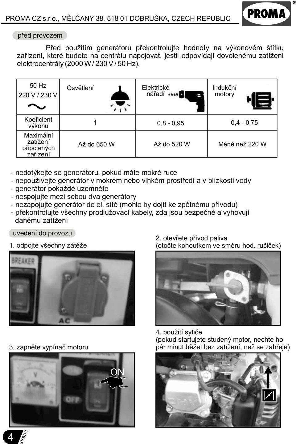 50 Hz 220 V / 230 V Osvìtlení Elektrické náøadí Indukèní motory Koeficient výkonu Maximální zatížení pøipojených zaøízení 1 0,8-0,95 0,4-0,75 Až do 650 W Až do 520 W Ménì než 220 W - nedotýkejte se