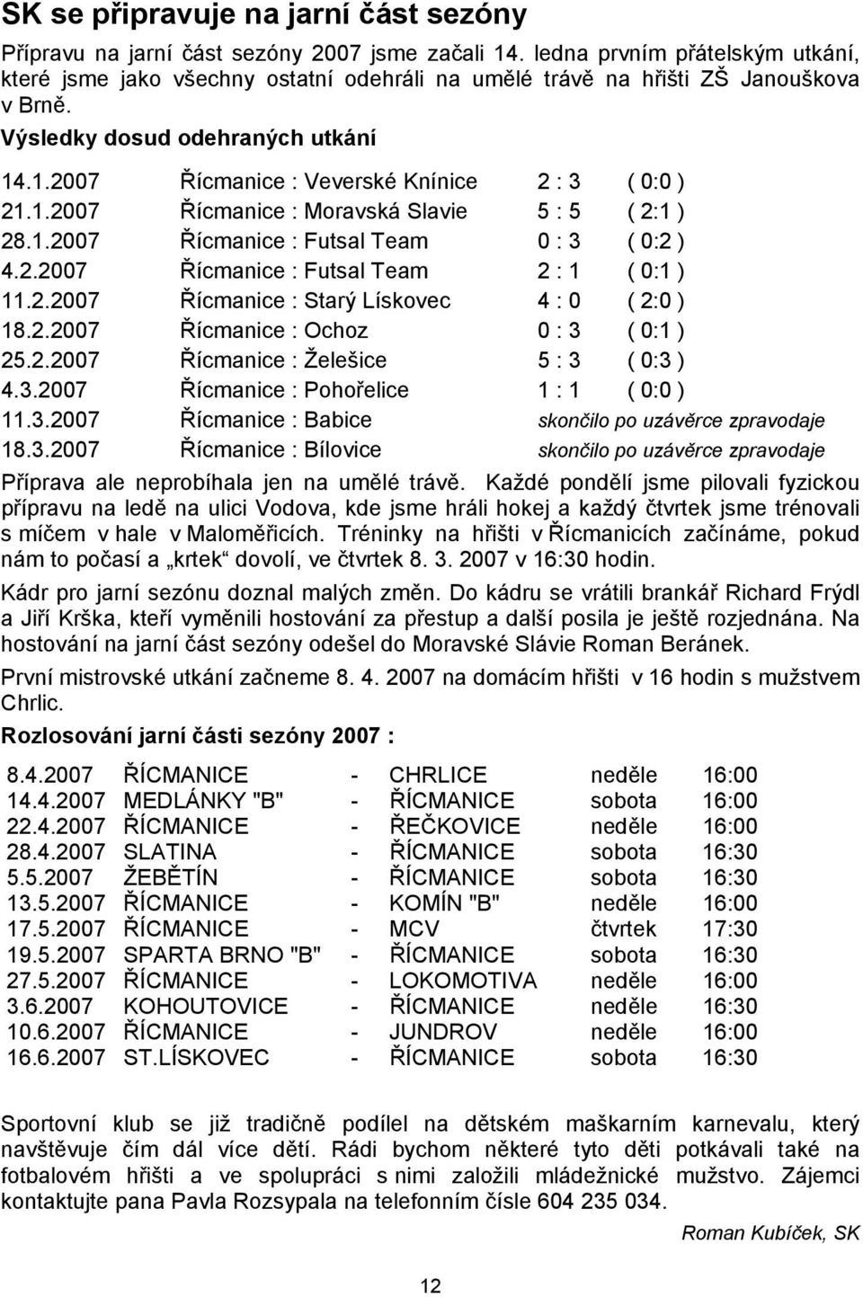 .1.2007 Řícmanice : Veverské Knínice 2 : 3 ( 0:0 ) 21.1.2007 Řícmanice : Moravská Slavie 5 : 5 ( 2:1 ) 28.1.2007 Řícmanice : Futsal Team 0 : 3 ( 0:2 ) 4.2.2007 Řícmanice : Futsal Team 2 : 1 ( 0:1 ) 11.