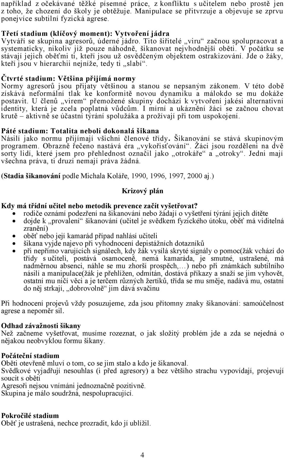 V počátku se stávají jejich oběťmi ti, kteří jsou už osvědčeným objektem ostrakizování. Jde o žáky, kteří jsou v hierarchii jníže, tedy ti slabí.