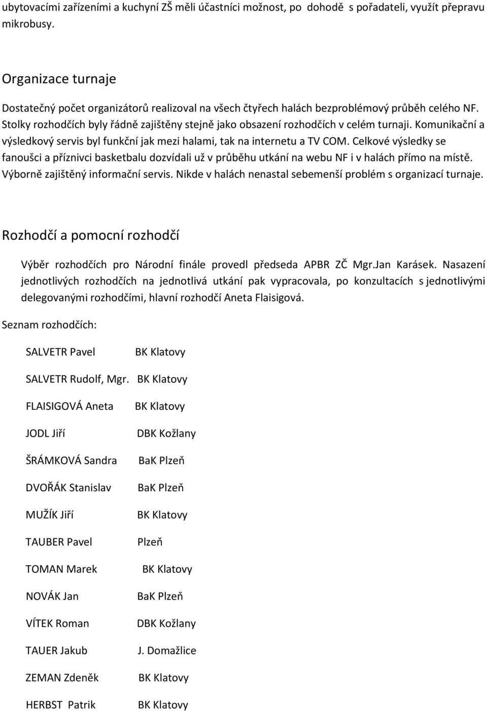 Stolky rozhodčích byly řádně zajištěny stejně jako obsazení rozhodčích v celém turnaji. Komunikační a výsledkový servis byl funkční jak mezi halami, tak na internetu a TV COM.