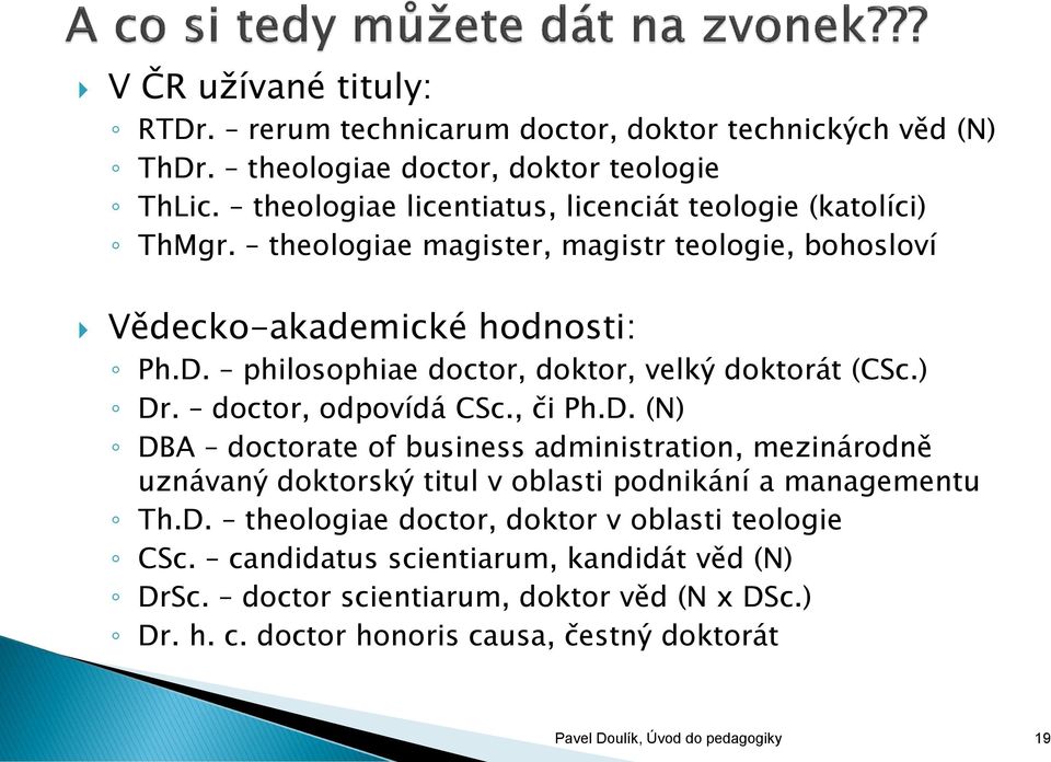 philosophiae doctor, doktor, velký doktorát (CSc.) Dr. doctor, odpovídá CSc., či Ph.D. (N) DBA doctorate of business administration, mezinárodně uznávaný doktorský titul v oblasti podnikání a managementu Th.