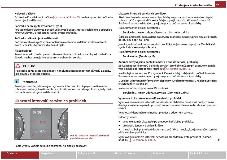 Počítadlo celkové ujeté vzdálenosti Počítadlo celkové ujeté vzdálenosti udává celkovou vzdálenost v kilometrech, event. v mílích, kterou vozidlo dosud ujelo.