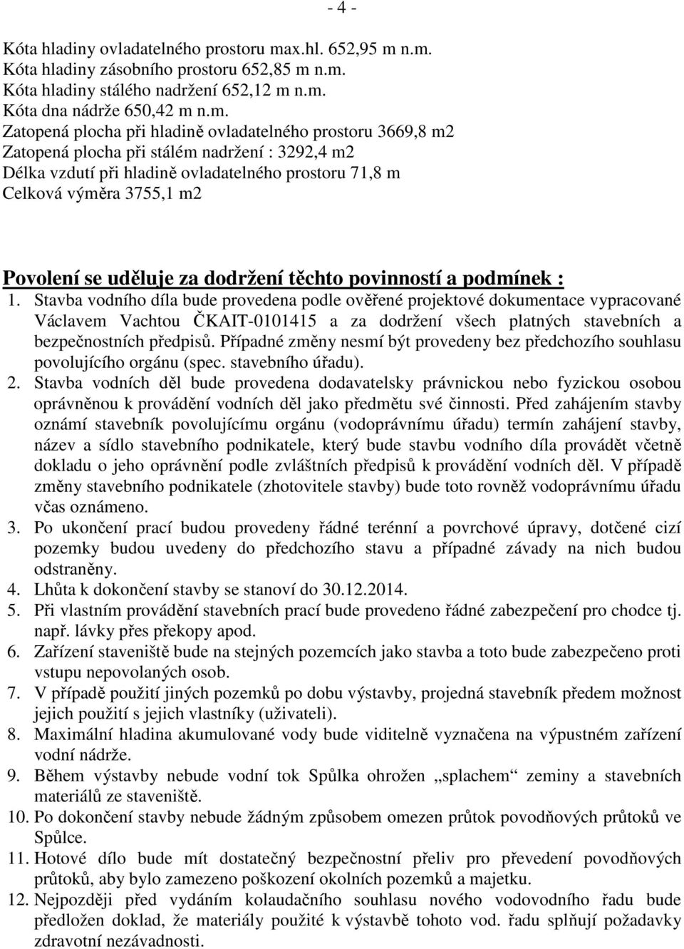 n.m. Kóta hladiny zásobního prostoru 652,85 m n.m. Kóta hladiny stálého nadržení 652,12 m n.m. Kóta dna nádrže 650,42 m n.m. Zatopená plocha při hladině ovladatelného prostoru 3669,8 m2 Zatopená