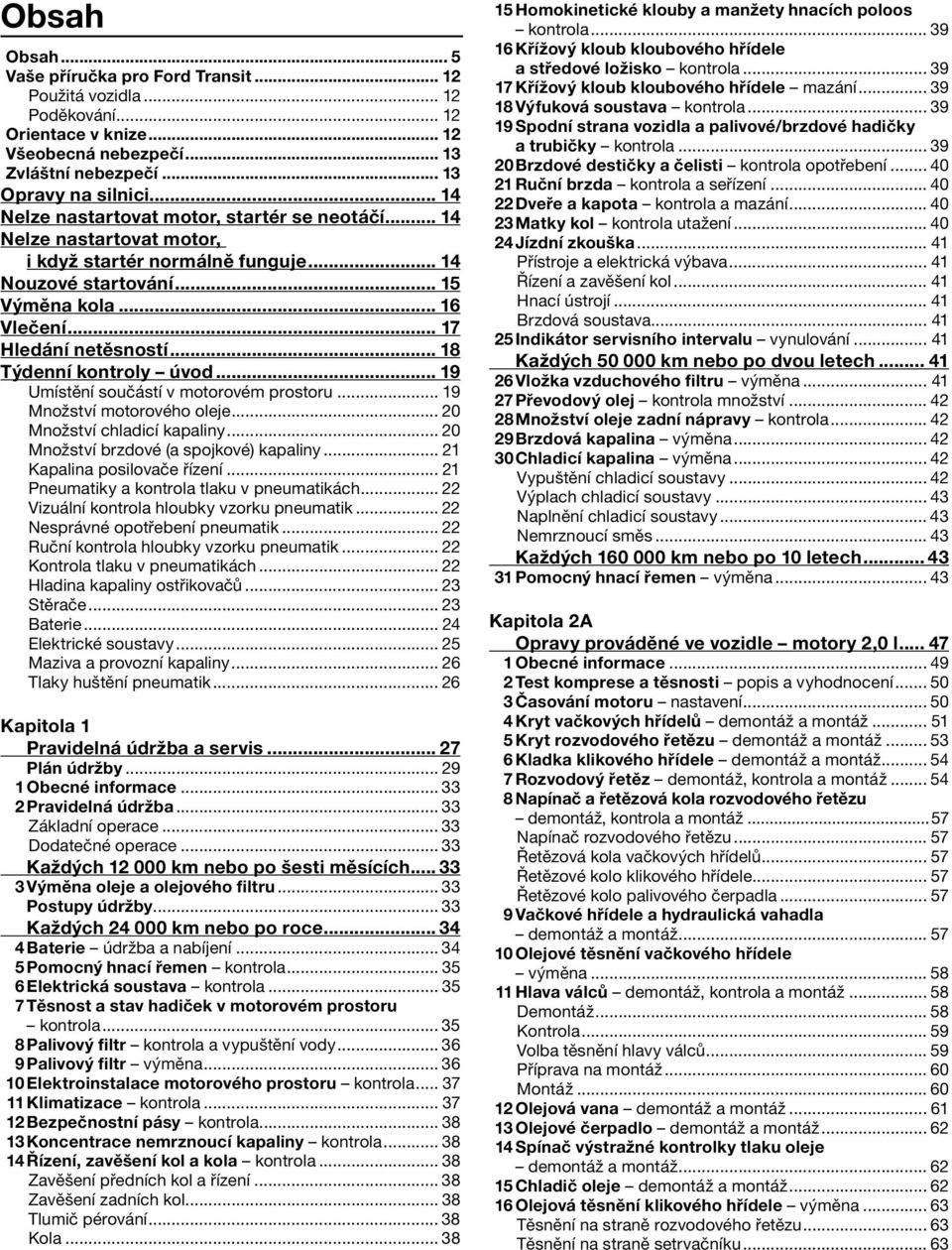 .. 18 Týdenní kontroly úvod... 19 Umístění součástí v motorovém prostoru... 19 Množství motorového oleje... 20 Množství chladicí kapaliny... 20 Množství brzdové (a spojkové) kapaliny.