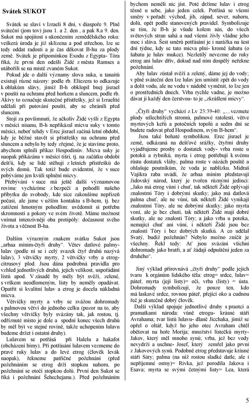 Svátek je připomínkou Exodu z Egypta- Tóra říká, že první den odešli Židé z města Ramses a utábořili se na místě zvaném Sukot.