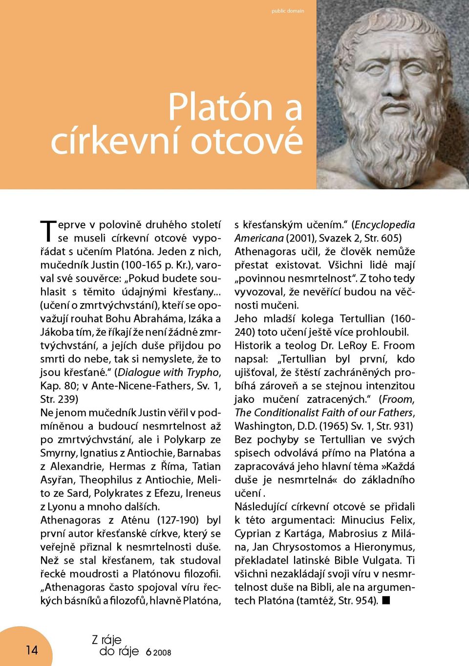 .. (učení o zmrtvýchvstání), kteří se opovažují rouhat Bohu Abraháma, Izáka a Jákoba tím, že říkají že není žádné zmrtvýchvstání, a jejích duše přijdou po smrti do nebe, tak si nemyslete, že to jsou