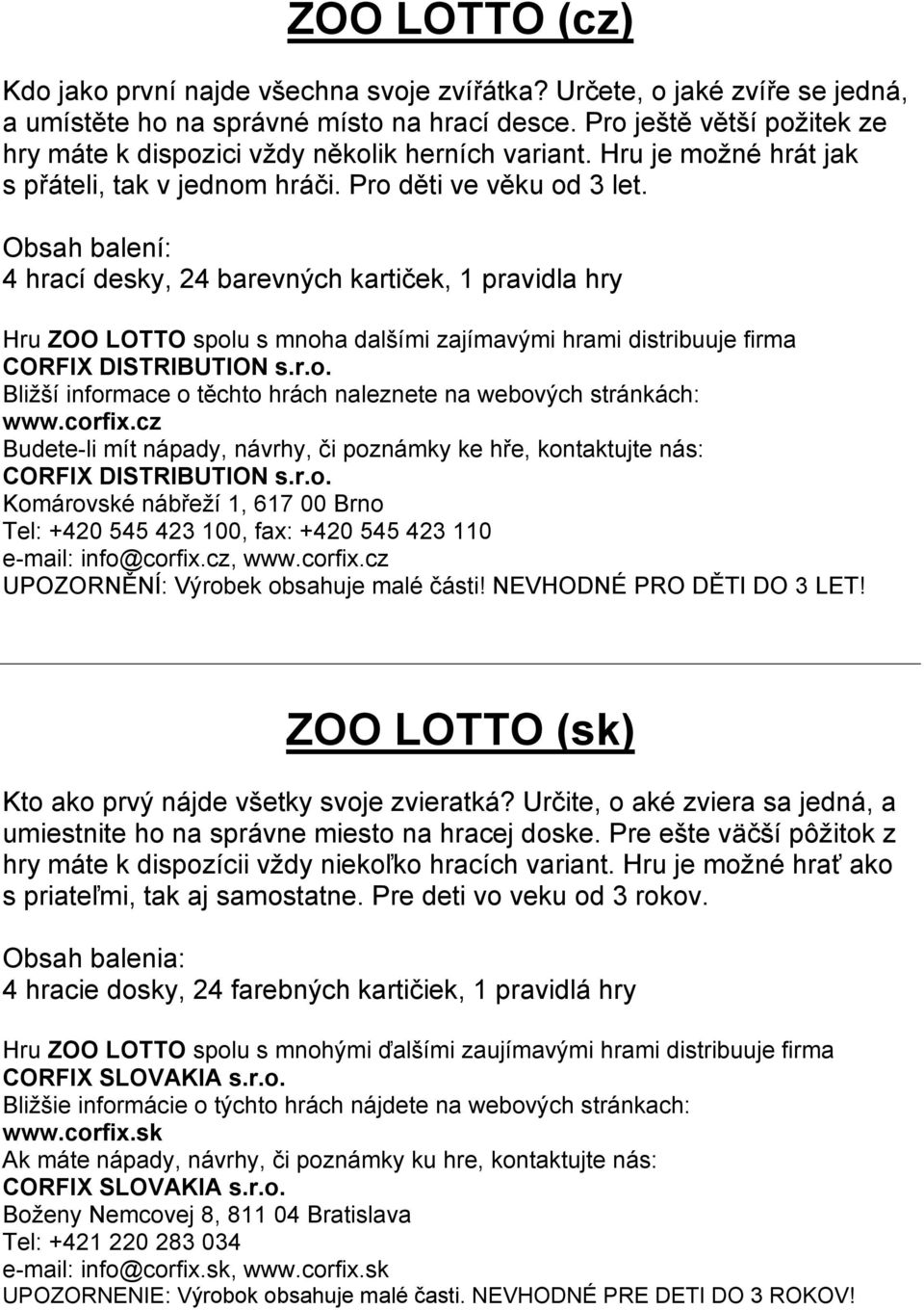 Obsah balení: 4 hrací desky, 24 barevných kartiček, 1 pravidla hry Hru ZOO LOTTO spolu s mnoha dalšími zajímavými hrami distribuuje firma CORFIX DISTRIBUTION s.r.o. Bližší informace o těchto hrách naleznete na webových stránkách: www.