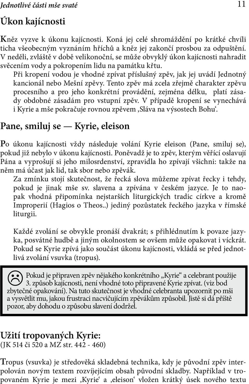 Při kropení vodou je vhodné zpívat příslušný zpěv, jak jej uvádí Jednotný kancionál nebo Mešní zpěvy.