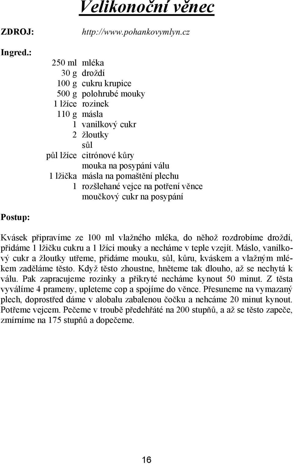 pomašt ní plechu 1 rozšlehané vejce na pot ení v nce mou kový cukr na posypání Kvásek p ipravíme ze 100 ml vlažného mléka, do n hož rozdrobíme droždí, p idáme 1 lži ku cukru a 1 lžíci mouky a necháme