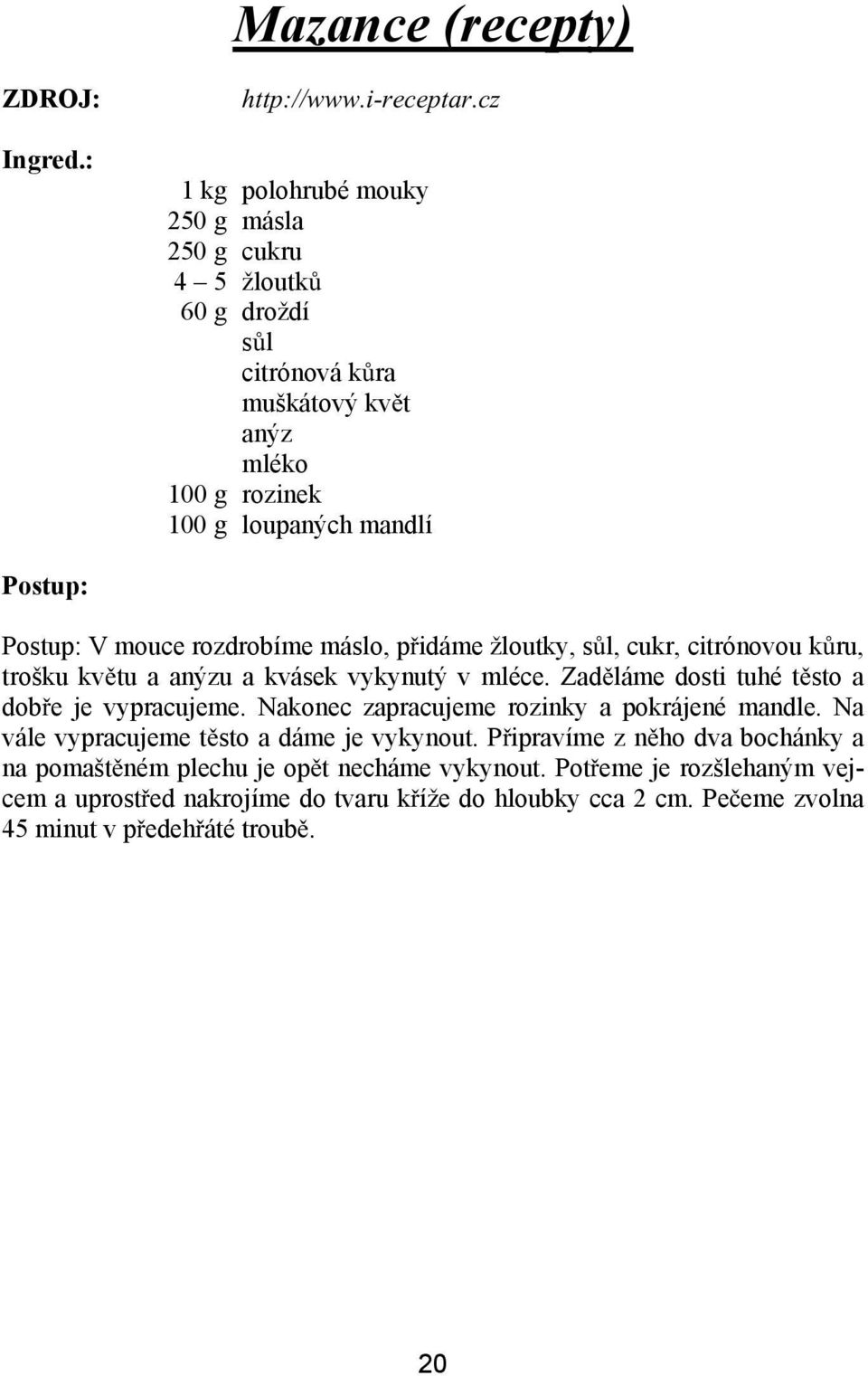 rozdrobíme máslo, p idáme žloutky, s l, cukr, citrónovou k ru, trošku kv tu a anýzu a kvásek vykynutý v mléce. Zad láme dosti tuhé t sto a dob e je vypracujeme.