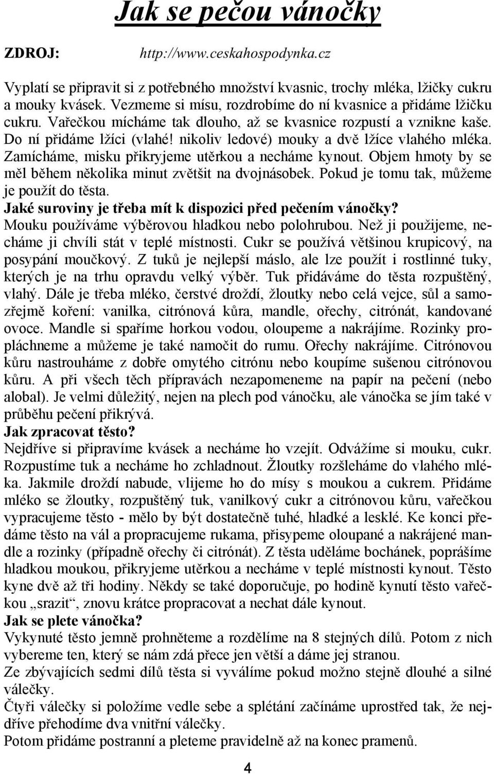 nikoliv ledové) mouky a dv lžíce vlahého mléka. Zamícháme, misku p ikryjeme ut rkou a necháme kynout. Objem hmoty by se m l b hem n kolika minut zv tšit na dvojnásobek.