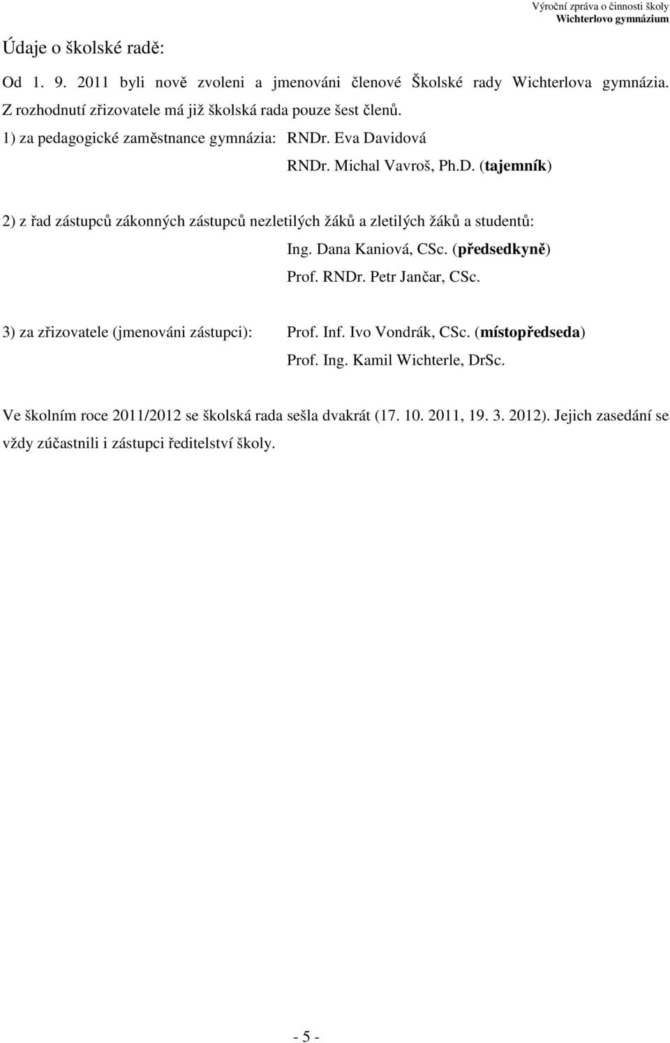 Dana Kaniová, CSc. (předsedkyně) Prof. RNDr. Petr Jančar, CSc. 3) za zřizovatele (jmenováni zástupci): Prof. Inf. Ivo Vondrák, CSc. (místopředseda) Prof. Ing.