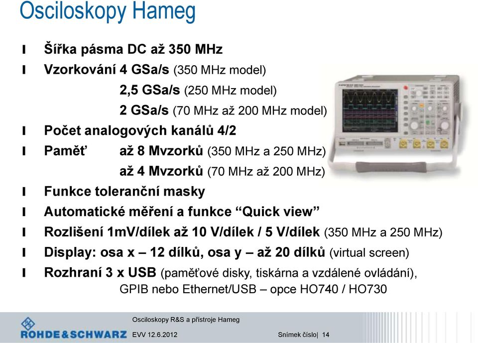 funkce Quick view Rozišení 1mV/díek až 10 V/díek / 5 V/díek (350 MHz a 250 MHz) Dispay: osa x 12 díků, osa y až 20 díků (virtua screen)