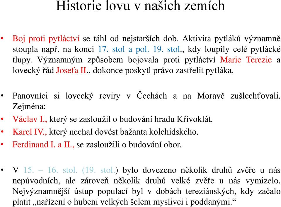 Zejména: Václav I., který se zasloužil o budování hradu Křivoklát. Karel IV., který nechal dovést bažanta kolchidského. Ferdinand I. a II., se zasloužili o budování obor. V 15. 16. stol.