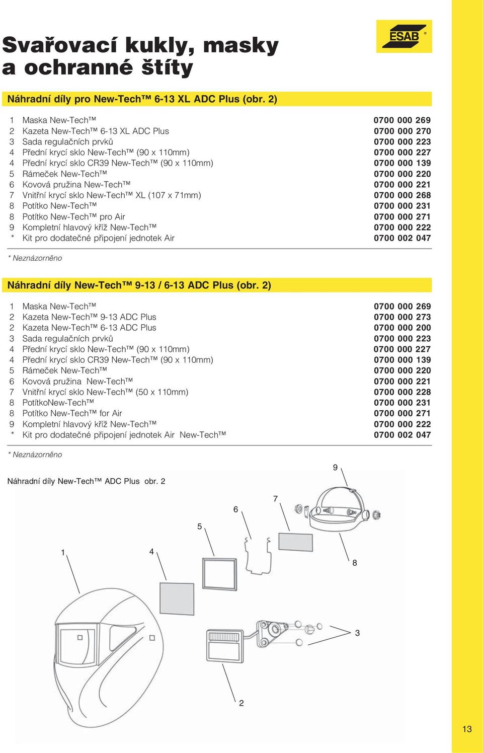 New-Tech (90 x 110mm) 0700 000 139 5 Rámeček New-Tech 0700 000 220 6 Kovová pružina New-Tech 0700 000 221 7 Vnitřní krycí sklo New-Tech XL (107 x 71mm) 0700 000 268 8 Potítko New-Tech 0700 000 231 8