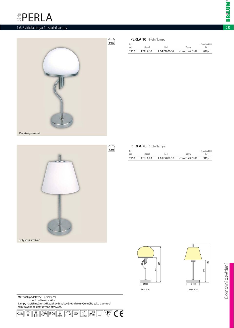 /bílá 919,- Dotykový stmívač Materiál: podstavec nerez ocel stínítko/difuzér sklo Lampy nabízí možnost