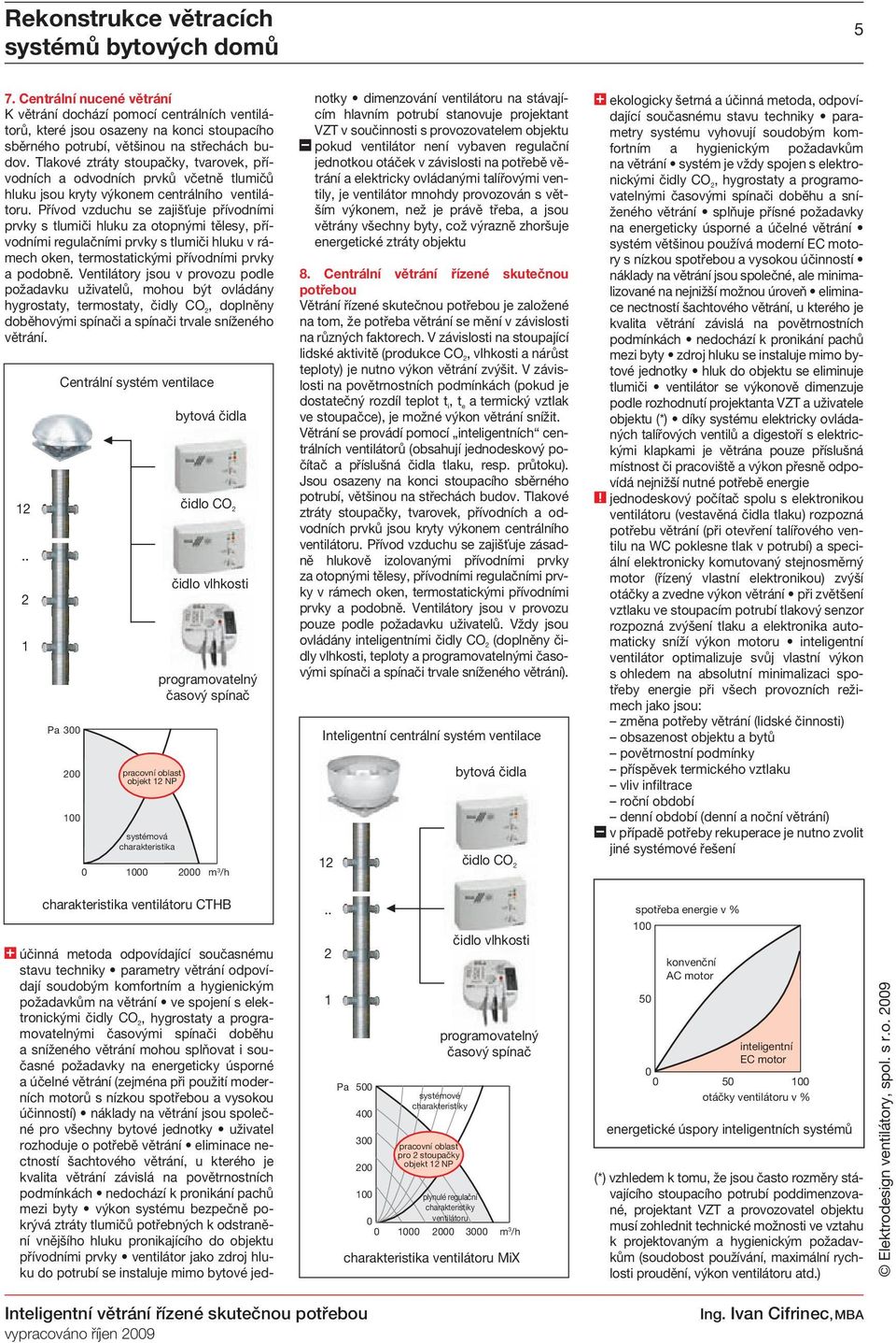 Tlakové ztráty stoupačky, tvarovek, přívodních a odvodních prvků včetně tlumičů hluku jsou kryty výkonem centrálního ventilátoru.