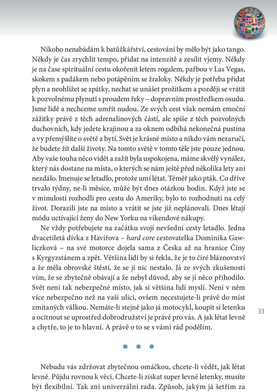 Někdy je potřeba přidat plyn a neohlížet se zpátky, nechat se unášet prožitkem a později se vrátit k pozvolnému plynutí s proudem řeky dopravním prostředkem osudu. Jsme lidé a nechceme umřít nudou.