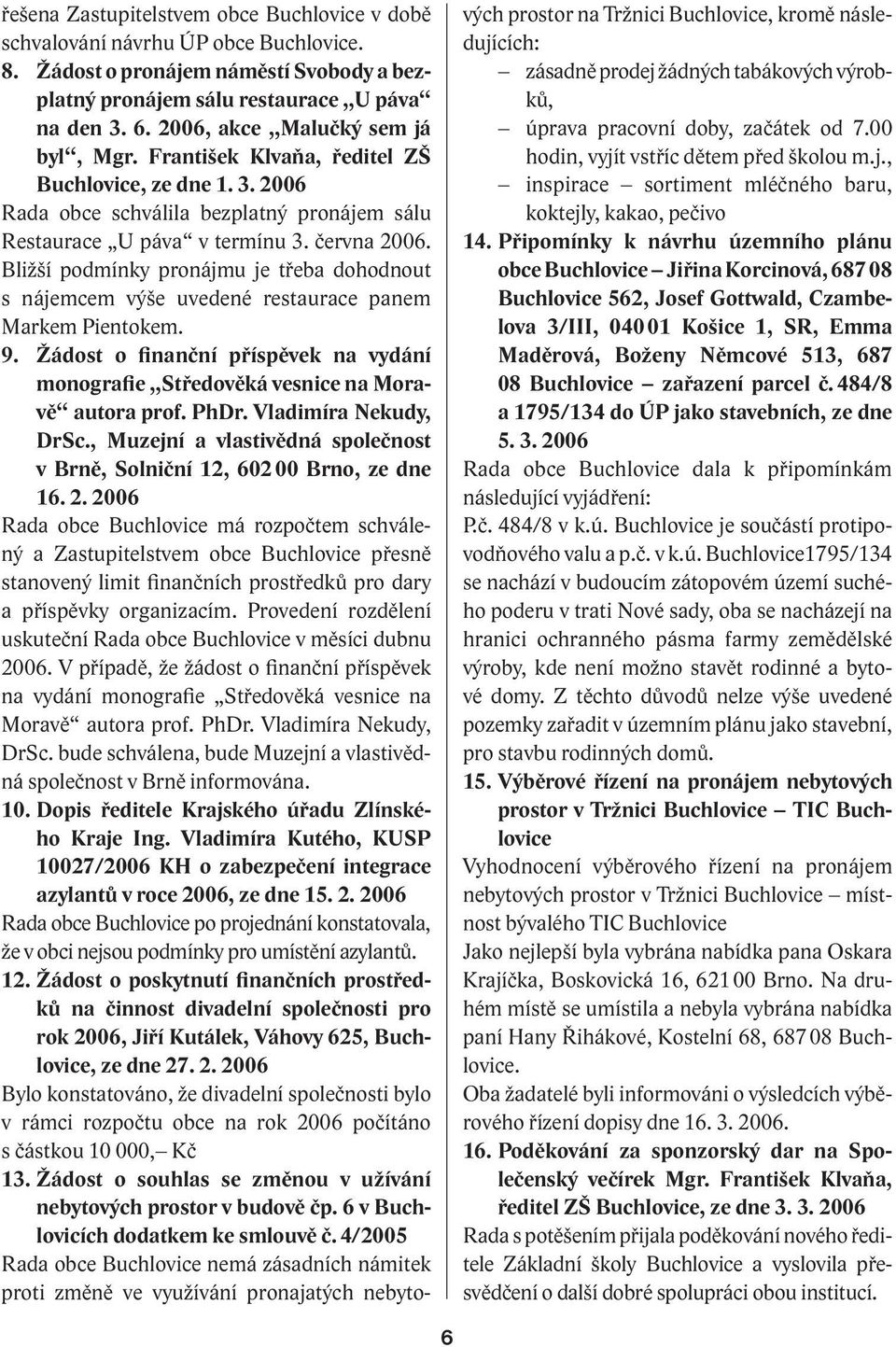 Bližší podmínky pronájmu je třeba dohodnout s nájemcem výše uvedené restaurace panem Markem Pientokem. 9. Žádost o finanční příspěvek na vydání monografie Středověká vesnice na Moravě autora prof.