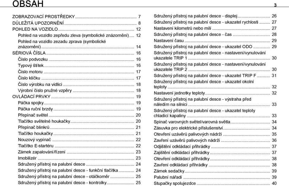 .. 18 Výrobní číslo pružné vzpěry... 18 OVLÁDACÍ PRVKY... 19 Páčka spojky... 19 Páčka ruční brzdy... 19 Přepínač světel... 20 Tlačítko světelné houkačky... 20 Přepínač blinkrů... 21 Tlačítko houkačky.