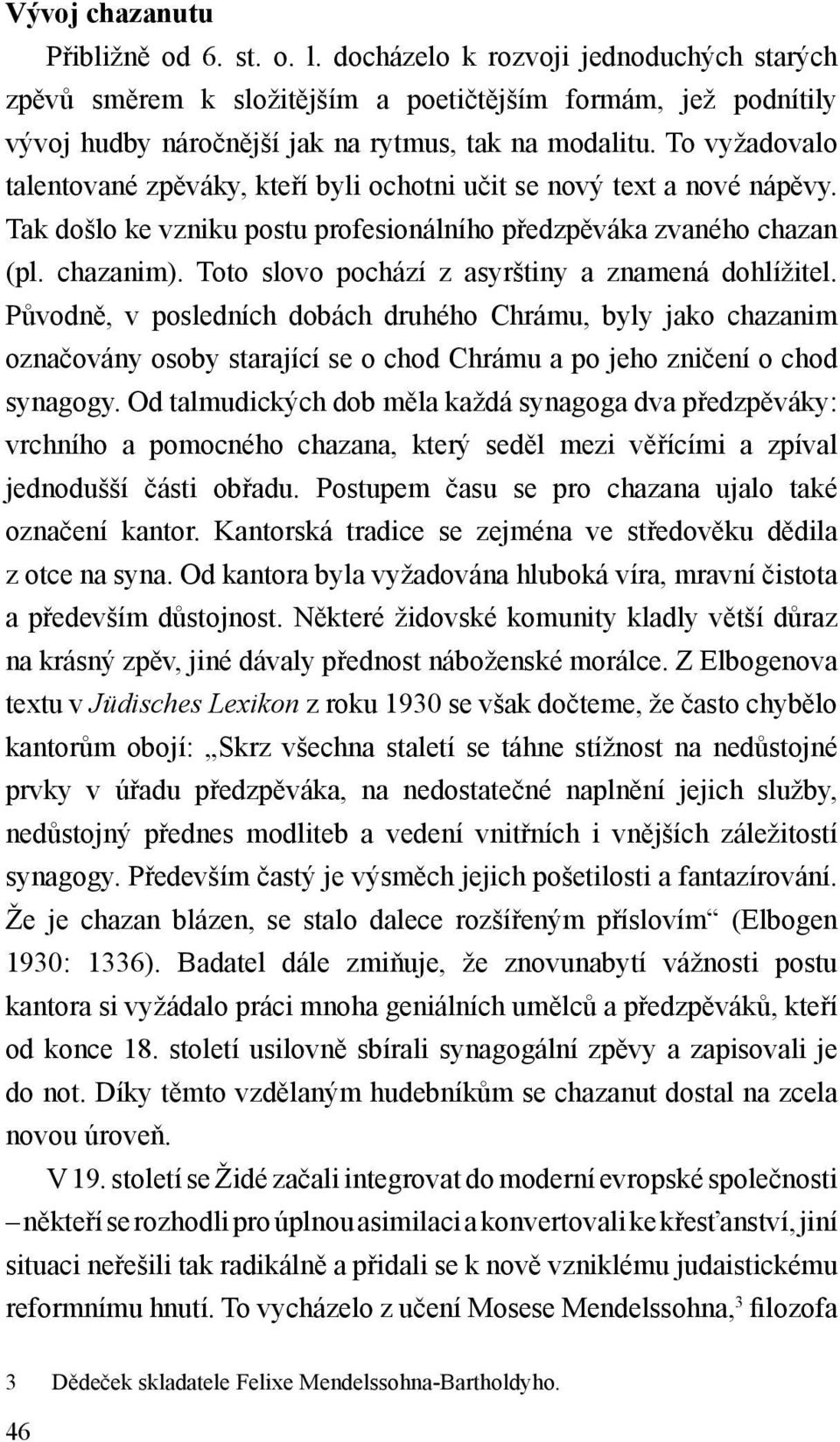 To vyžadovalo talentované zpěváky, kteří byli ochotni učit se nový text a nové nápěvy. Tak došlo ke vzniku postu profesionálního předzpěváka zvaného chazan (pl. chazanim).