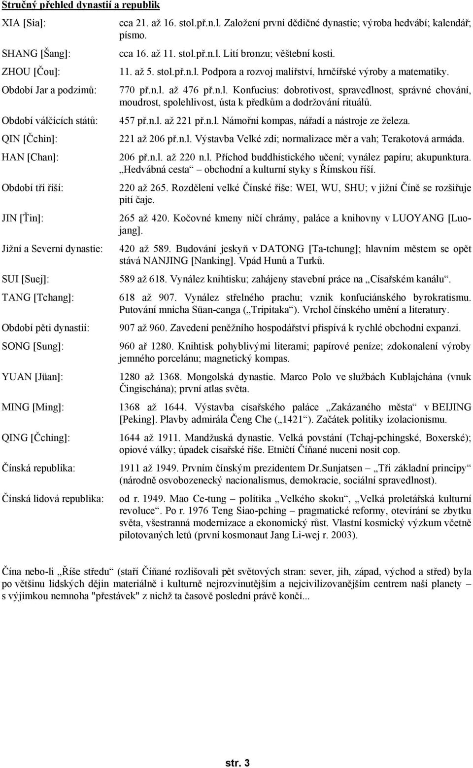 cca 16. až 11. stol.př.n.l. Lití bronzu; věštební kosti. 11. až 5. stol.př.n.l. Podpora a rozvoj malířství, hrnčířské výroby a matematiky. 770 př.n.l. až 476 př.n.l. Konfucius: dobrotivost, spravedlnost, správné chování, moudrost, spolehlivost, ústa k předkům a dodržování rituálů.